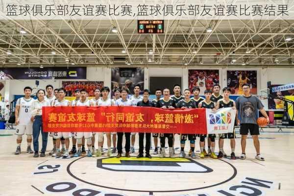 篮球俱乐部友谊赛比赛,篮球俱乐部友谊赛比赛结果