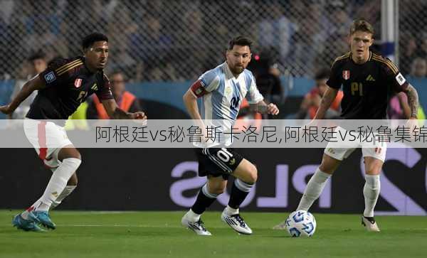 阿根廷vs秘鲁斯卡洛尼,阿根廷vs秘鲁集锦