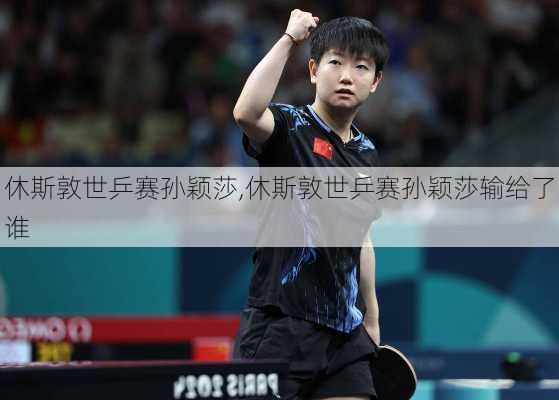 休斯敦世乒赛孙颖莎,休斯敦世乒赛孙颖莎输给了谁