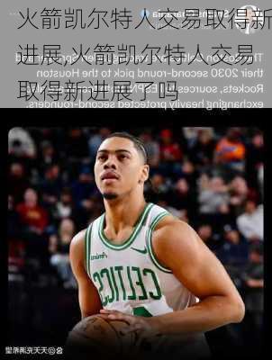 火箭凯尔特人交易取得新进展,火箭凯尔特人交易取得新进展了吗