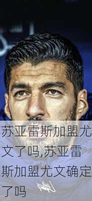 苏亚雷斯加盟尤文了吗,苏亚雷斯加盟尤文确定了吗