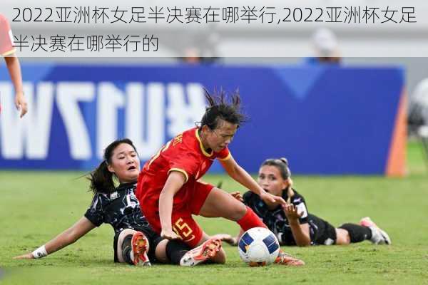 2022亚洲杯女足半决赛在哪举行,2022亚洲杯女足半决赛在哪举行的