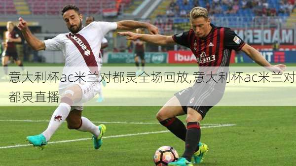 意大利杯ac米兰对都灵全场回放,意大利杯ac米兰对都灵直播