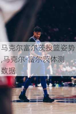 马克尔富尔茨投篮姿势,马克尔·富尔茨体测数据