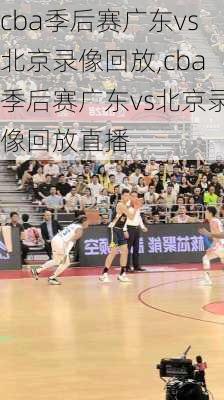 cba季后赛广东vs北京录像回放,cba季后赛广东vs北京录像回放直播