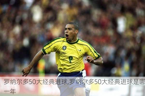 罗纳尔多50大经典进球,罗纳尔多50大经典进球是哪一年