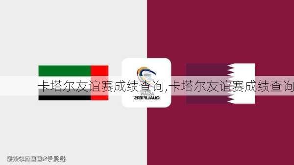 卡塔尔友谊赛成绩查询,卡塔尔友谊赛成绩查询