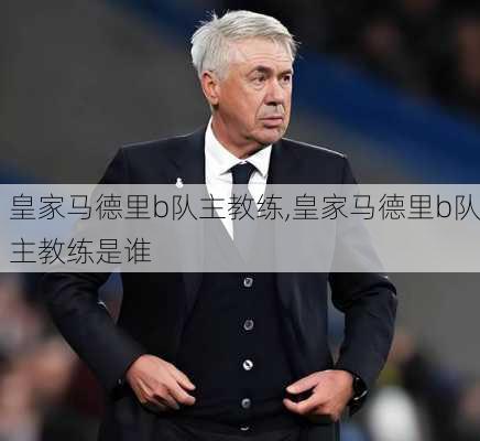 皇家马德里b队主教练,皇家马德里b队主教练是谁