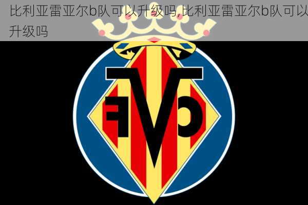 比利亚雷亚尔b队可以升级吗,比利亚雷亚尔b队可以升级吗
