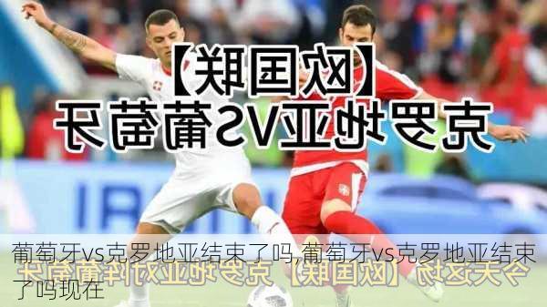 葡萄牙vs克罗地亚结束了吗,葡萄牙vs克罗地亚结束了吗现在