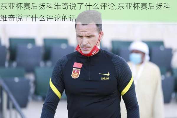 东亚杯赛后扬科维奇说了什么评论,东亚杯赛后扬科维奇说了什么评论的话