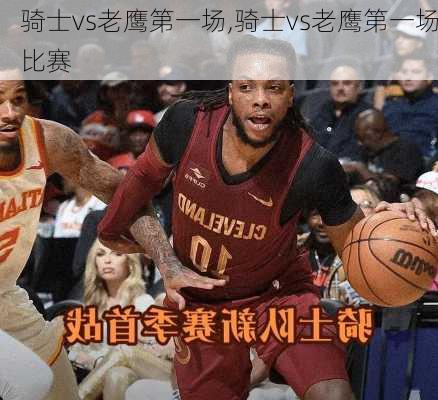 骑士vs老鹰第一场,骑士vs老鹰第一场比赛