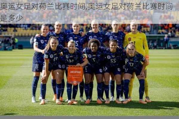 奥运女足对荷兰比赛时间,奥运女足对荷兰比赛时间是多少