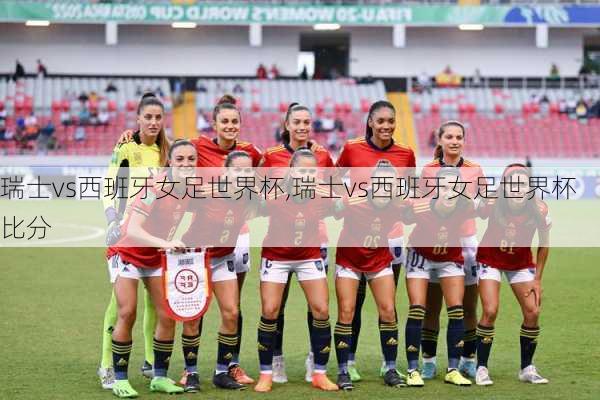 瑞士vs西班牙女足世界杯,瑞士vs西班牙女足世界杯比分