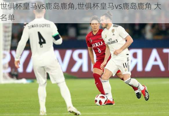 世俱杯皇马vs鹿岛鹿角,世俱杯皇马vs鹿岛鹿角 大名单