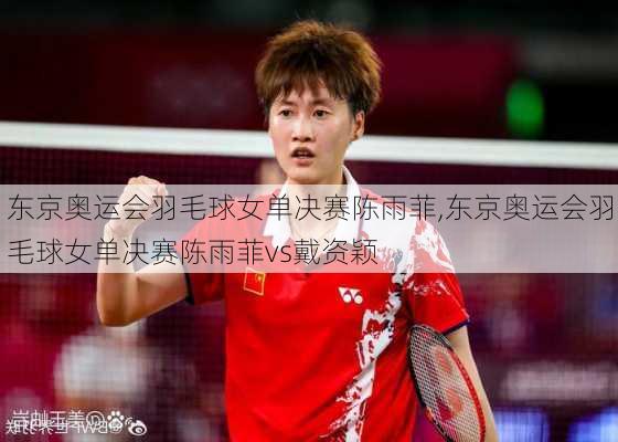 东京奥运会羽毛球女单决赛陈雨菲,东京奥运会羽毛球女单决赛陈雨菲vs戴资颖
