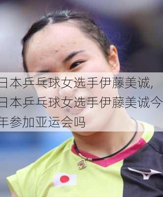 日本乒乓球女选手伊藤美诚,日本乒乓球女选手伊藤美诚今年参加亚运会吗