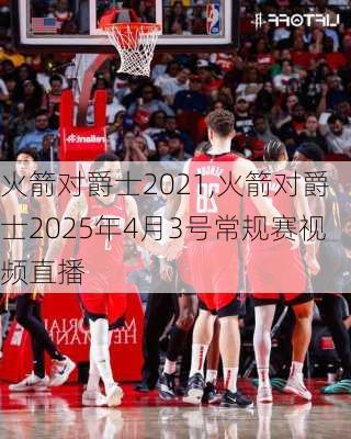 火箭对爵士2021,火箭对爵士2025年4月3号常规赛视频直播