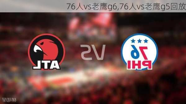 76人vs老鹰g6,76人vs老鹰g5回放