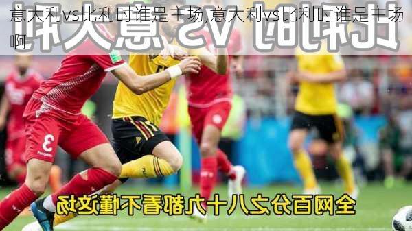 意大利vs比利时谁是主场,意大利vs比利时谁是主场啊