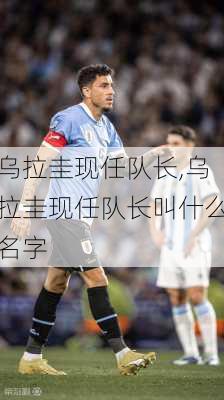 乌拉圭现任队长,乌拉圭现任队长叫什么名字
