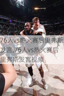 76人vs热火赛后里弗斯发言,76人vs热火赛后里弗斯发言视频