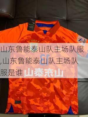 山东鲁能泰山队主场队服,山东鲁能泰山队主场队服是谁