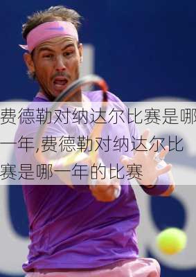 费德勒对纳达尔比赛是哪一年,费德勒对纳达尔比赛是哪一年的比赛