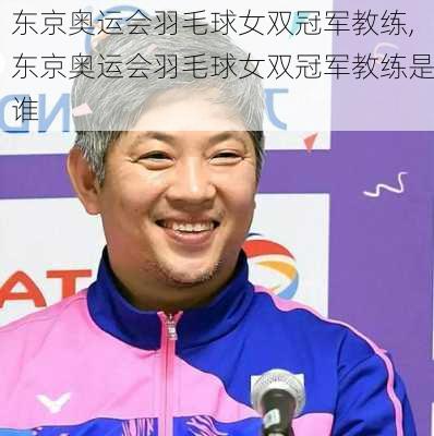 东京奥运会羽毛球女双冠军教练,东京奥运会羽毛球女双冠军教练是谁