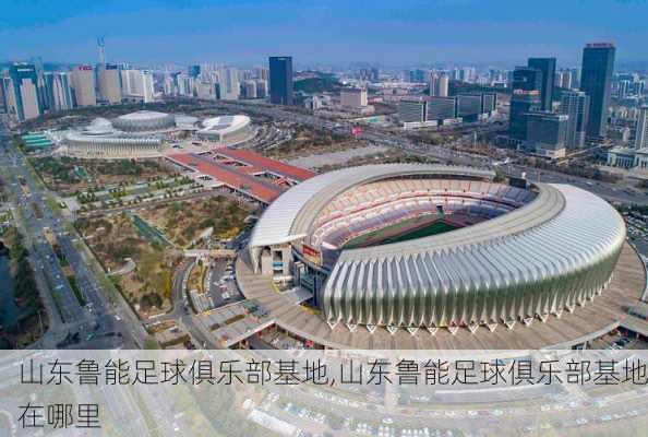 山东鲁能足球俱乐部基地,山东鲁能足球俱乐部基地在哪里