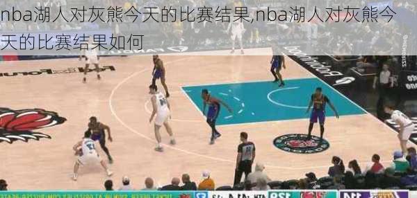 nba湖人对灰熊今天的比赛结果,nba湖人对灰熊今天的比赛结果如何