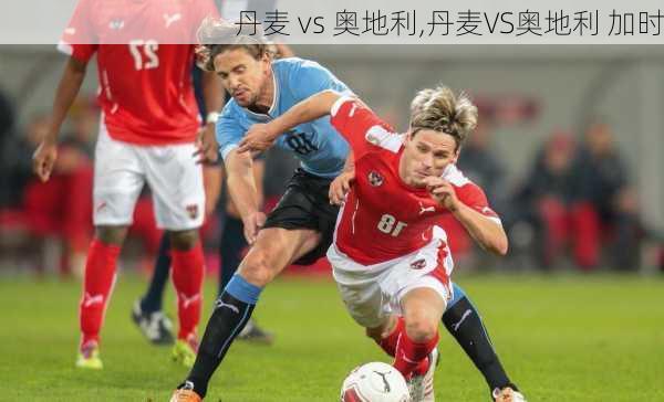 丹麦 vs 奥地利,丹麦VS奥地利 加时
