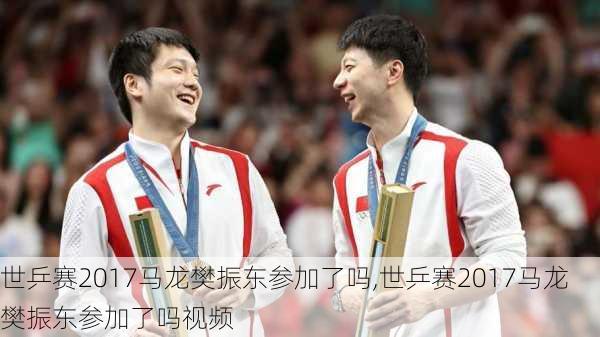 世乒赛2017马龙樊振东参加了吗,世乒赛2017马龙樊振东参加了吗视频