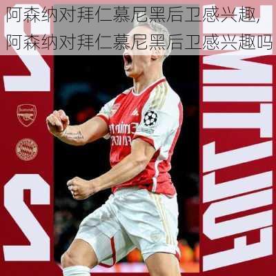 阿森纳对拜仁慕尼黑后卫感兴趣,阿森纳对拜仁慕尼黑后卫感兴趣吗
