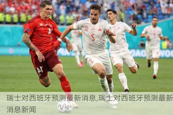 瑞士对西班牙预测最新消息,瑞士对西班牙预测最新消息新闻