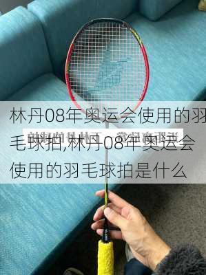林丹08年奥运会使用的羽毛球拍,林丹08年奥运会使用的羽毛球拍是什么