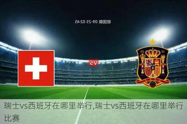 瑞士vs西班牙在哪里举行,瑞士vs西班牙在哪里举行比赛