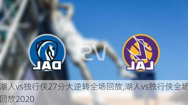 湖人vs独行侠27分大逆转全场回放,湖人vs独行侠全场回放2020