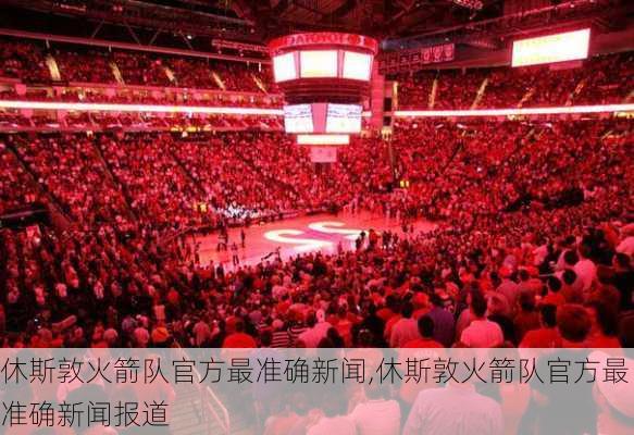 休斯敦火箭队官方最准确新闻,休斯敦火箭队官方最准确新闻报道