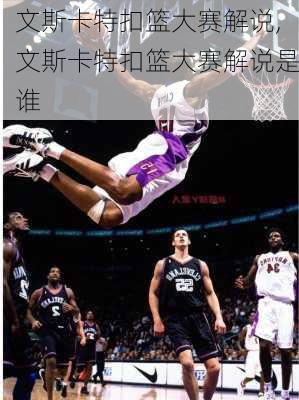 文斯卡特扣篮大赛解说,文斯卡特扣篮大赛解说是谁