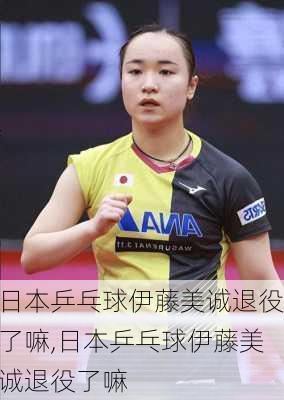日本乒乓球伊藤美诚退役了嘛,日本乒乓球伊藤美诚退役了嘛