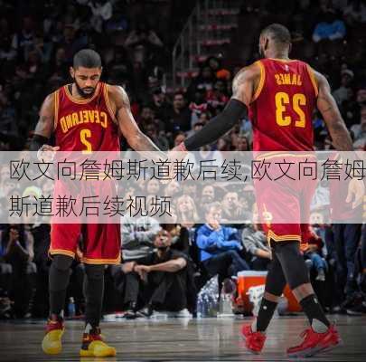 欧文向詹姆斯道歉后续,欧文向詹姆斯道歉后续视频