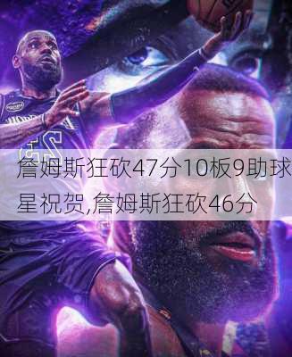 詹姆斯狂砍47分10板9助球星祝贺,詹姆斯狂砍46分