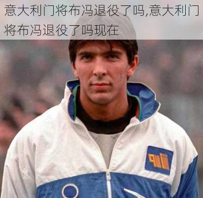 意大利门将布冯退役了吗,意大利门将布冯退役了吗现在