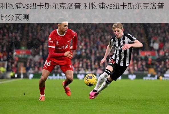 利物浦vs纽卡斯尔克洛普,利物浦vs纽卡斯尔克洛普比分预测