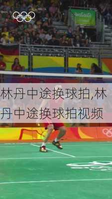 林丹中途换球拍,林丹中途换球拍视频