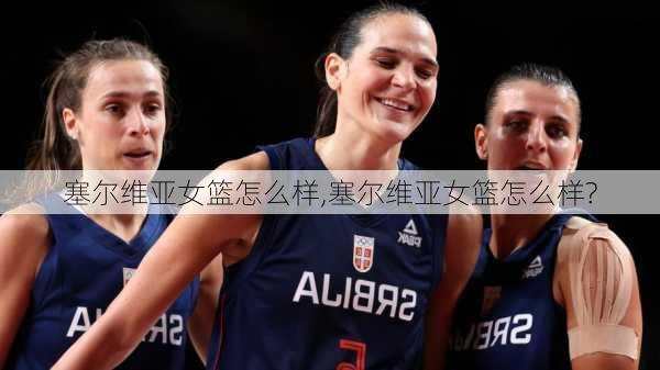 塞尔维亚女篮怎么样,塞尔维亚女篮怎么样?