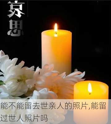 能不能留去世亲人的照片,能留过世人照片吗