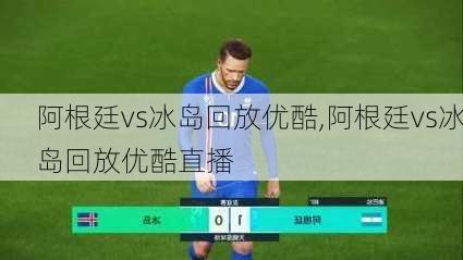 阿根廷vs冰岛回放优酷,阿根廷vs冰岛回放优酷直播