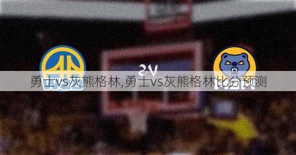 勇士vs灰熊格林,勇士vs灰熊格林比分预测